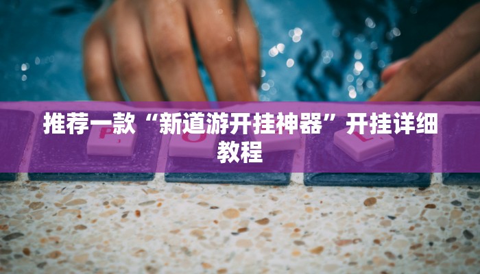 推荐一款“新道游开挂神器”开挂详细教程