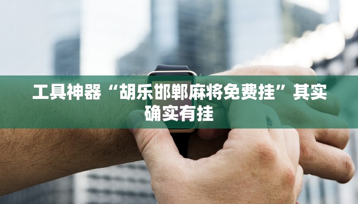 工具神器“胡乐邯郸麻将免费挂”其实确实有挂