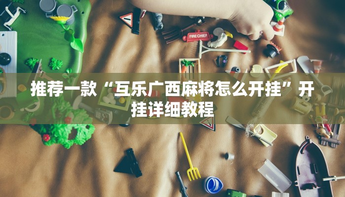 推荐一款“互乐广西麻将怎么开挂”开挂详细教程