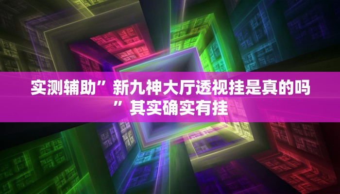 实测辅助”新九神大厅透视挂是真的吗”其实确实有挂