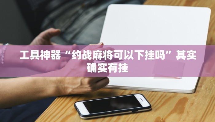 工具神器“约战麻将可以下挂吗”其实确实有挂