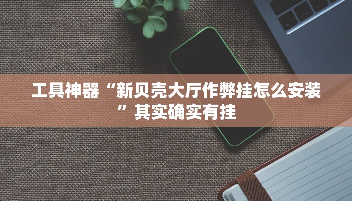 工具神器“新贝壳大厅作弊挂怎么安装”其实确实有挂
