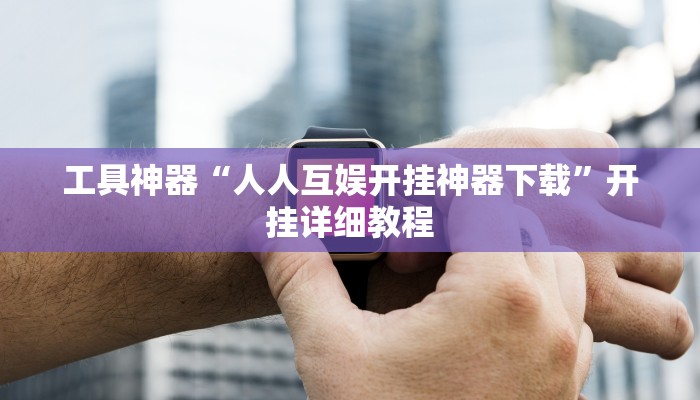 工具神器“人人互娱开挂神器下载”开挂详细教程