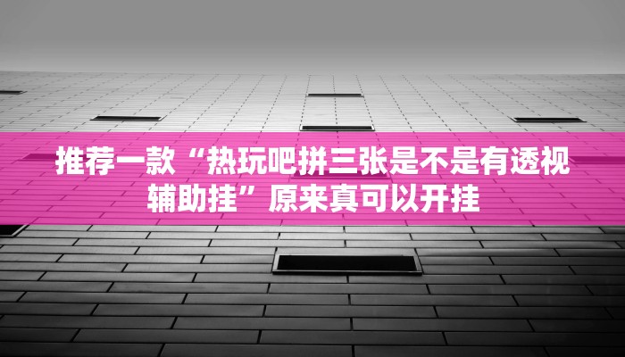 推荐一款“热玩吧拼三张是不是有透视辅助挂”原来真可以开挂